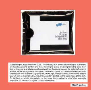 Brown calls T-Post the "first wearable magazine." The company sends its subscribers one t-shirt every six weeks with a new article printed on the inside-back and an artist's interpretation of that article printed on the front. To become a subscriber, visit t-post.se.